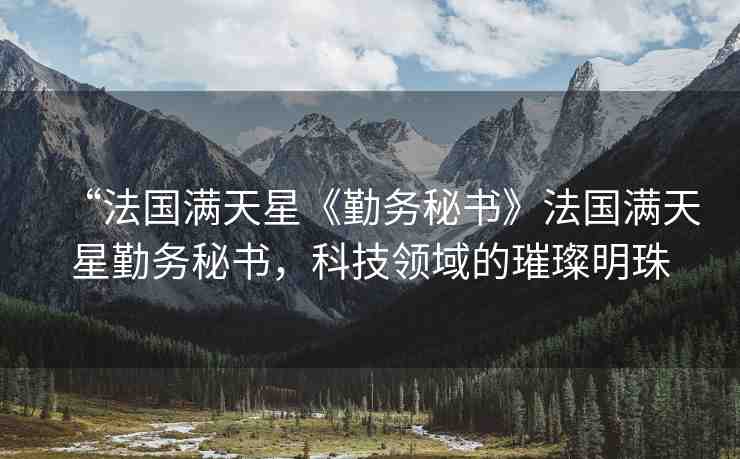 “法國(guó)滿天星《勤務(wù)秘書(shū)》法國(guó)滿天星勤務(wù)秘書(shū)，科技領(lǐng)域的璀璨明珠