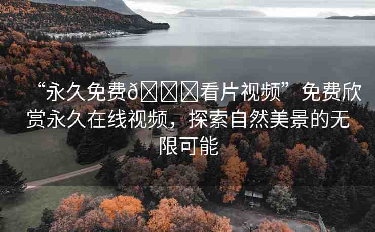 “永久免費(fèi)??看片視頻”免費(fèi)欣賞永久在線視頻，探索自然美景的無限可能