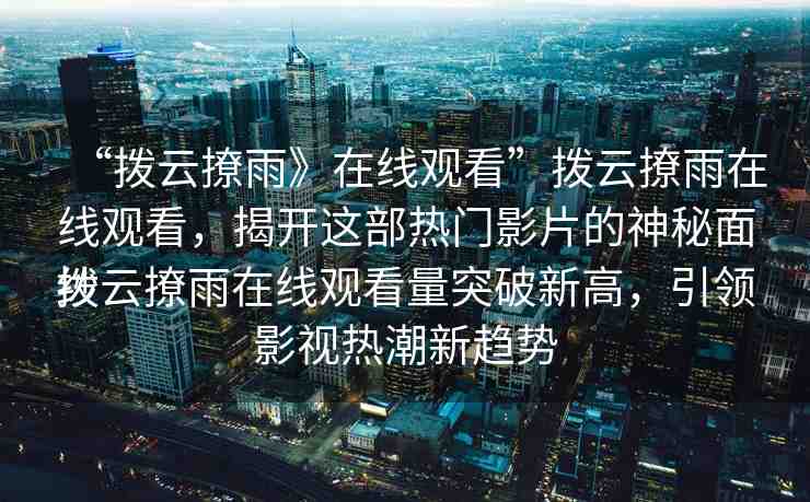 “撥云撩雨》在線觀看”撥云撩雨在線觀看，揭開(kāi)這部熱門影片的神秘面紗
撥云撩雨在線觀看量突破新高，引領(lǐng)影視熱潮新趨勢(shì)