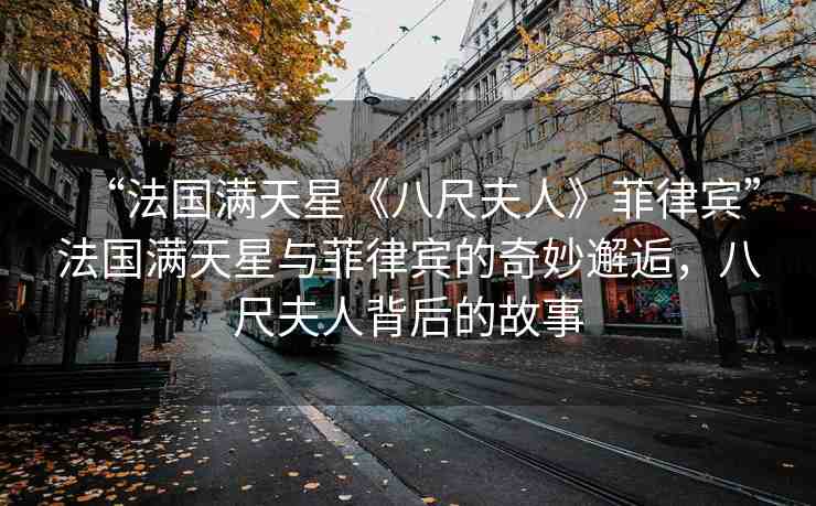 “法國滿天星《八尺夫人》菲律賓”法國滿天星與菲律賓的奇妙邂逅，八尺夫人背后的故事