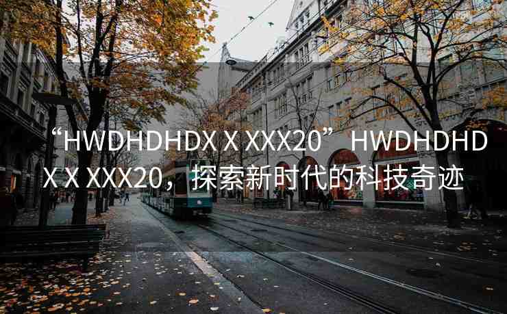 “HWDHDHDXⅩXXX20”HWDHDHDXⅩXXX20，探索新時(shí)代的科技奇跡