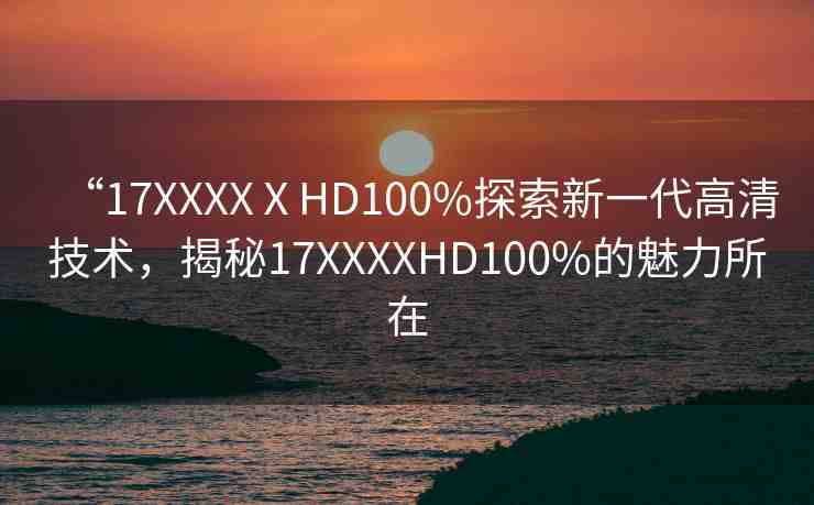 “17XXXXⅩHD100%探索新一代高清技術(shù)，揭秘17XXXXHD100%的魅力所在