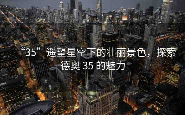 “35”遙望星空下的壯麗景色，探索德奧 35 的魅力