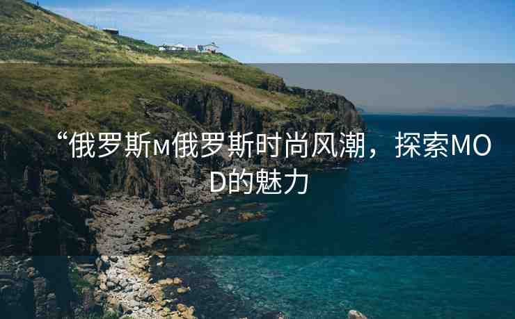 “俄羅斯м俄羅斯時(shí)尚風(fēng)潮，探索MOD的魅力