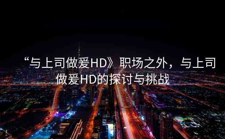 “與上司做爰HD》職場之外，與上司做爰HD的探討與挑戰(zhàn)