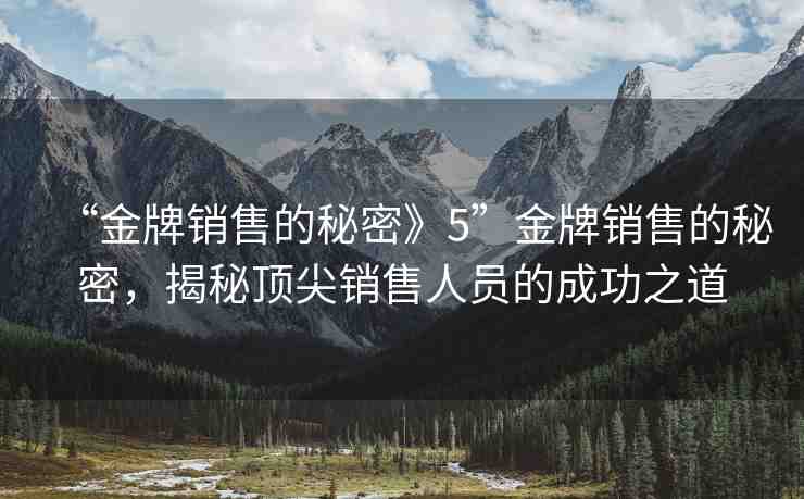 “金牌銷售的秘密》5”金牌銷售的秘密，揭秘頂尖銷售人員的成功之道