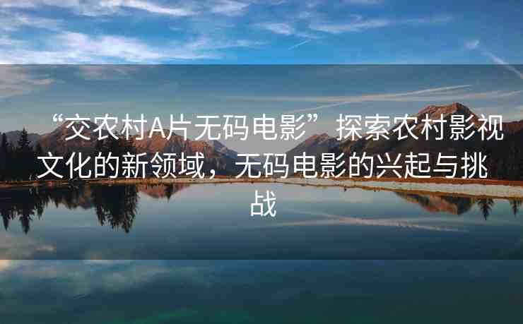 “交農(nóng)村A片無碼電影”探索農(nóng)村影視文化的新領(lǐng)域，無碼電影的興起與挑戰(zhàn)