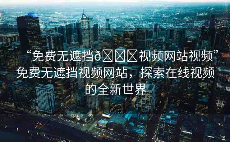 “免費無遮擋??視頻網(wǎng)站視頻”免費無遮擋視頻網(wǎng)站，探索在線視頻的全新世界