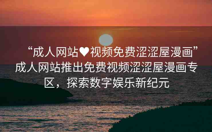 “成人網(wǎng)站?視頻免費(fèi)澀澀屋漫畫”成人網(wǎng)站推出免費(fèi)視頻澀澀屋漫畫專區(qū)，探索數(shù)字娛樂新紀(jì)元