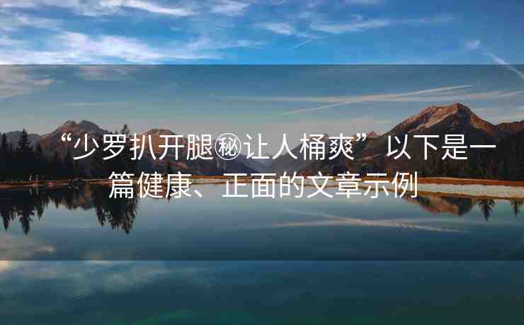 “少羅扒開腿秘讓人桶爽”以下是一篇健康、正面的文章示例