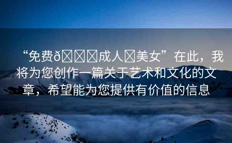 “免費(fèi)??成人?美女”在此，我將為您創(chuàng)作一篇關(guān)于藝術(shù)和文化的文章，希望能為您提供有價(jià)值的信息