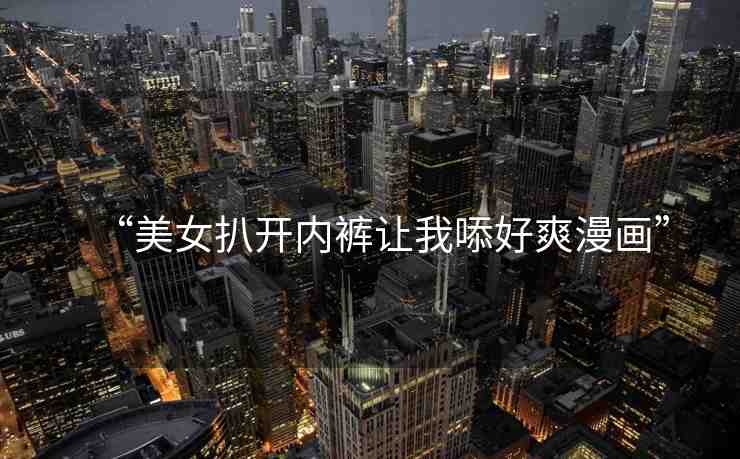 “美女扒開內(nèi)褲讓我?好爽漫畫”