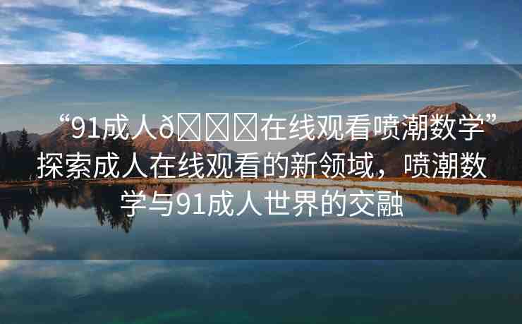 “91成人??在線觀看噴潮數(shù)學(xué)”探索成人在線觀看的新領(lǐng)域，噴潮數(shù)學(xué)與91成人世界的交融