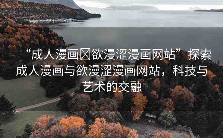 “成人漫畫?欲漫澀漫畫網(wǎng)站”探索成人漫畫與欲漫澀漫畫網(wǎng)站，科技與藝術(shù)的交融