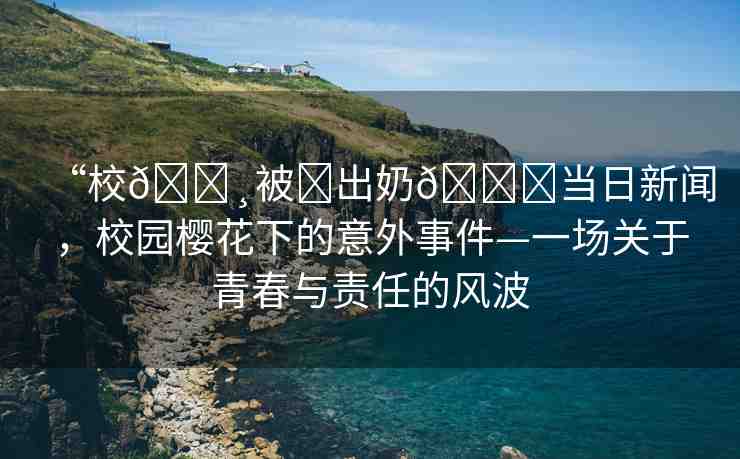 “校??被?出奶??當(dāng)日新聞，校園櫻花下的意外事件—一場(chǎng)關(guān)于青春與責(zé)任的風(fēng)波