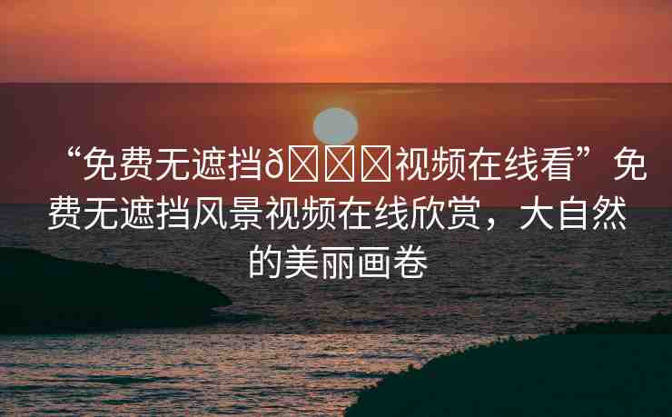 “免費無遮擋??視頻在線看”免費無遮擋風景視頻在線欣賞，大自然的美麗畫卷