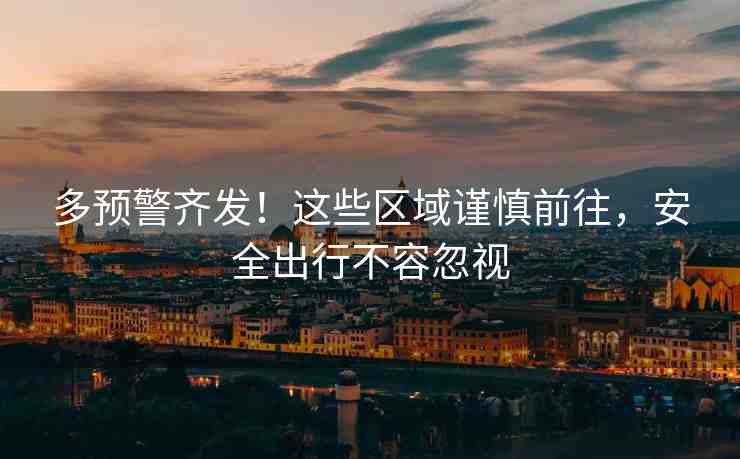 多預(yù)警齊發(fā)！這些區(qū)域謹(jǐn)慎前往，安全出行不容忽視