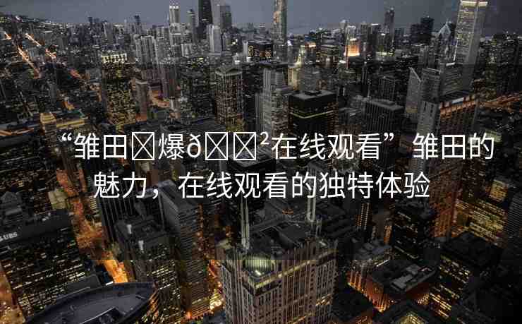 “雛田?爆??在線觀看”雛田的魅力，在線觀看的獨特體驗