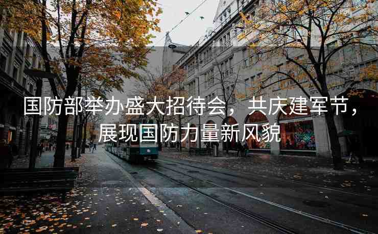 國(guó)防部舉辦盛大招待會(huì)，共慶建軍節(jié)，展現(xiàn)國(guó)防力量新風(fēng)貌