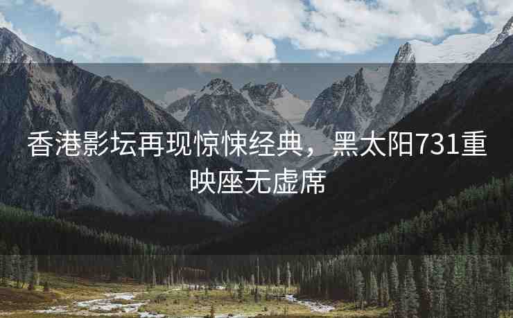香港影壇再現(xiàn)驚悚經(jīng)典，黑太陽731重映座無虛席