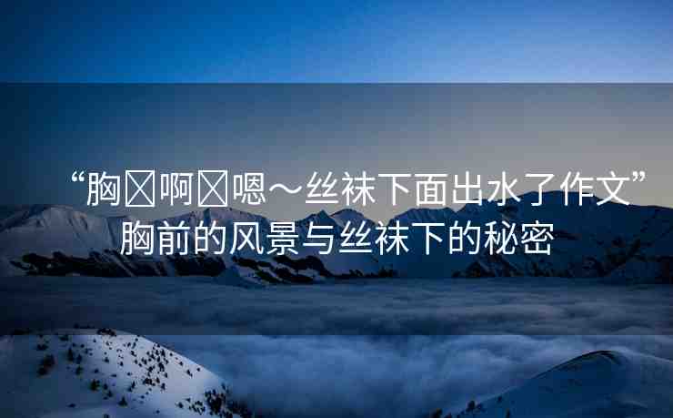 “胸?啊?嗯～絲襪下面出水了作文”胸前的風景與絲襪下的秘密