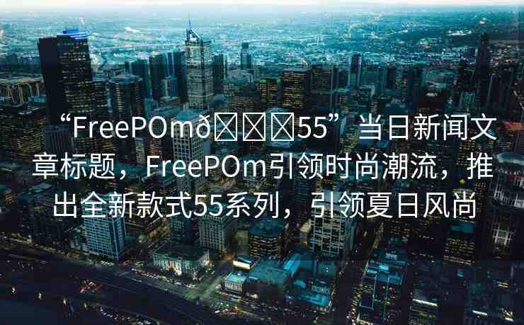 “FreePOm??55”當(dāng)日新聞文章標(biāo)題，F(xiàn)reePOm引領(lǐng)時(shí)尚潮流，推出全新款式55系列，引領(lǐng)夏日風(fēng)尚