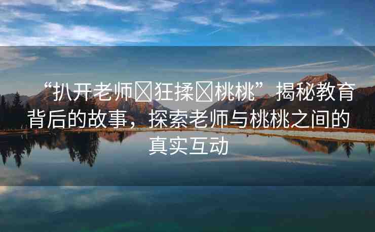 “扒開老師?狂揉?桃桃”揭秘教育背后的故事，探索老師與桃桃之間的真實互動
